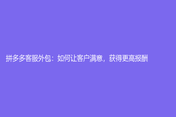 拼多多客服外包：如何讓客戶滿意，獲得更高報(bào)酬