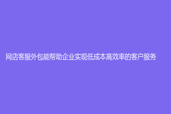 網店客服外包能幫助企業(yè)實現低成本高效率的客戶服務