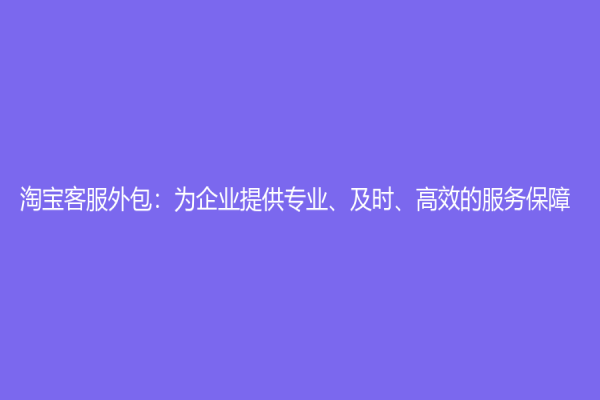 淘寶客服外包：為企業提供專業、及時、高效的服務保障