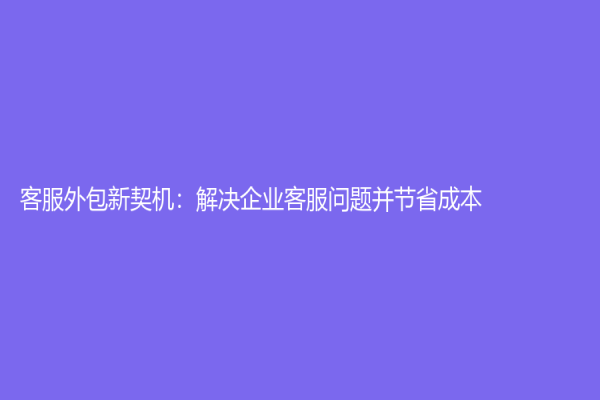 客服外包新契機：解決企業客服問題并節省成本