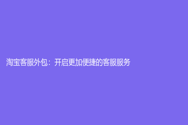 淘寶客服外包：開啟更加便捷的客服服務