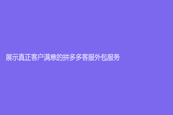 展示真正客戶滿意的拼多多客服外包服務