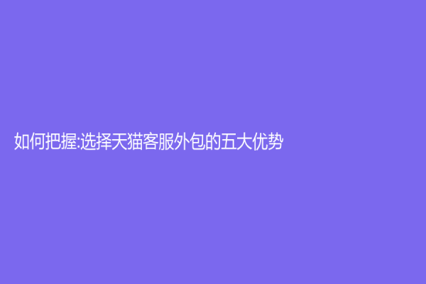 如何把握:選擇天貓客服外包的五大優勢