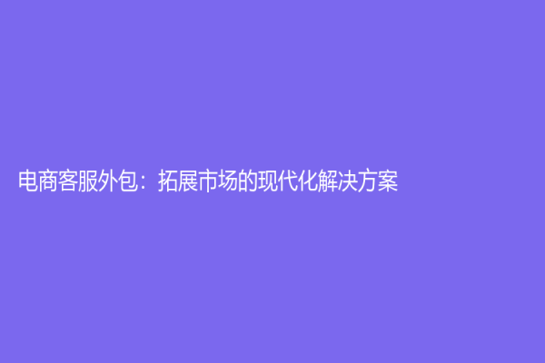 電商客服外包：拓展市場(chǎng)的現(xiàn)代化解決方案