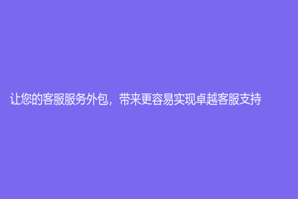 讓您的客服服務(wù)外包，帶來(lái)更容易實(shí)現(xiàn)卓越客服支持