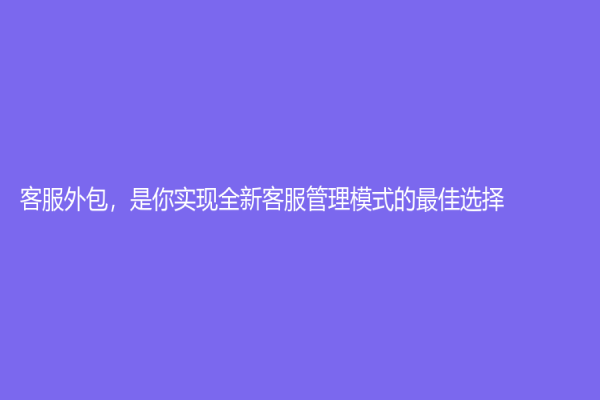 客服外包，是你實(shí)現(xiàn)全新客服管理模式的最佳選擇