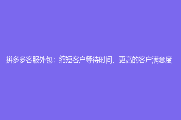 拼多多客服外包：縮短客戶等待時(shí)間、更高的客戶滿意度