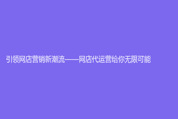 引領(lǐng)網(wǎng)店?duì)I銷新潮流——網(wǎng)店代運(yùn)營(yíng)給你無(wú)限可能