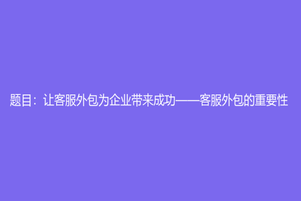 題目：讓客服外包為企業帶來成功——客服外包的重要性