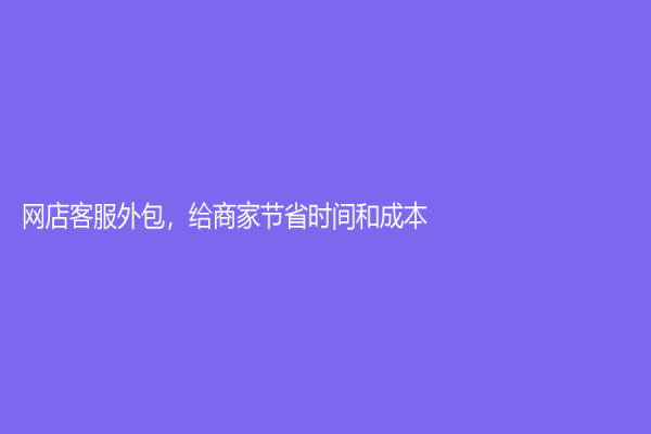 網店客服外包，給商家節(jié)省時間和成本