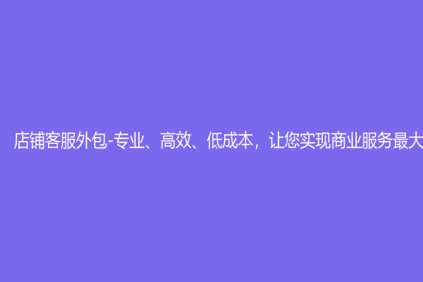店鋪客服外包-專業(yè)、高效、低成本，讓您實(shí)現(xiàn)商業(yè)服務(wù)最大化！