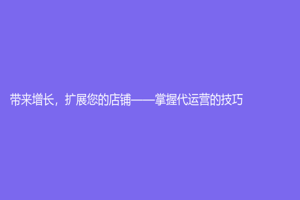 帶來增長，擴(kuò)展您的店鋪——掌握代運(yùn)營的技巧