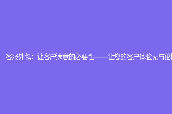 客服外包：讓客戶滿意的必要性——讓您的客戶體驗(yàn)無(wú)與倫比