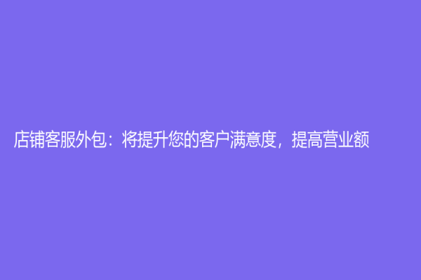 店鋪客服外包：將提升您的客戶滿意度，提高營業額