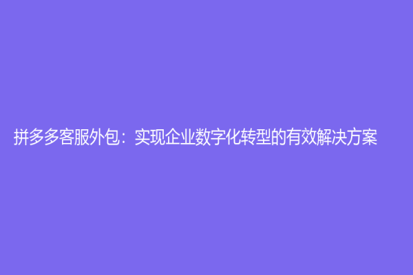 拼多多客服外包：實現企業數字化轉型的有效解決方案