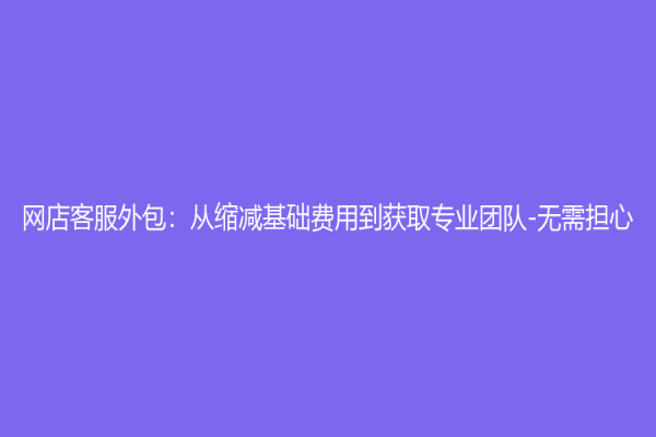 網(wǎng)店客服外包：從縮減基礎(chǔ)費(fèi)用到獲取專業(yè)團(tuán)隊(duì)-無需擔(dān)心！