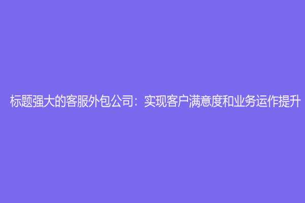 標題強大的客服外包公司：實現客戶滿意度和業務運作提升