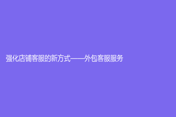 強(qiáng)化店鋪客服的新方式——外包客服服務(wù)