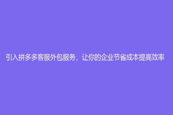 引入拼多多客服外包服務，讓你的企業節省成本提高效率！