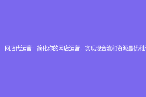 網(wǎng)店代運(yùn)營(yíng)：簡(jiǎn)化你的網(wǎng)店運(yùn)營(yíng)，實(shí)現(xiàn)現(xiàn)金流和資源最優(yōu)利用