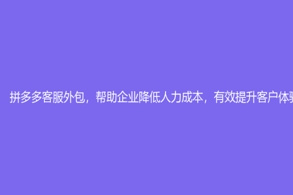 拼多多客服外包，幫助企業(yè)降低人力成本，有效提升客戶體驗