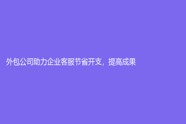 外包公司助力企業客服節省開支，提高成果