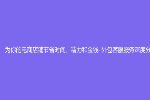 為你的電商店鋪節省時間、精力和金錢–外包客服服務深度分析