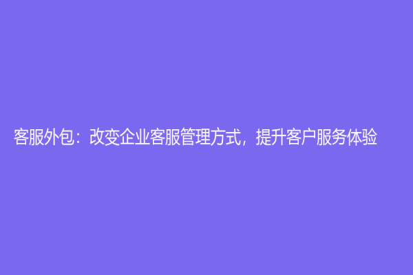客服外包：改變企業客服管理方式，提升客戶服務體驗！