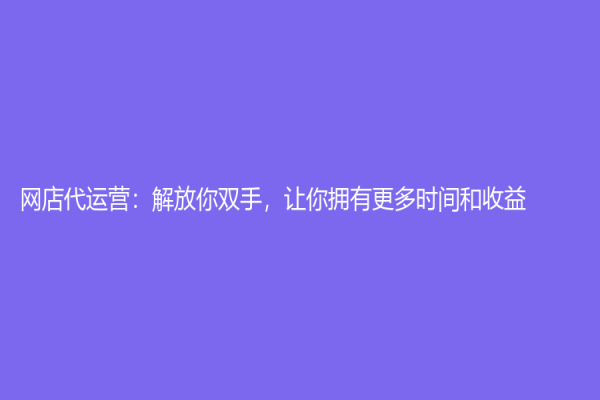 網(wǎng)店代運(yùn)營：解放你雙手，讓你擁有更多時(shí)間和收益