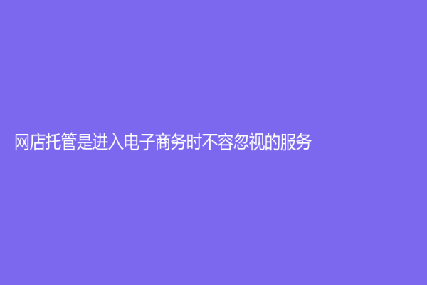 網(wǎng)店托管是進入電子商務(wù)時不容忽視的服務(wù)