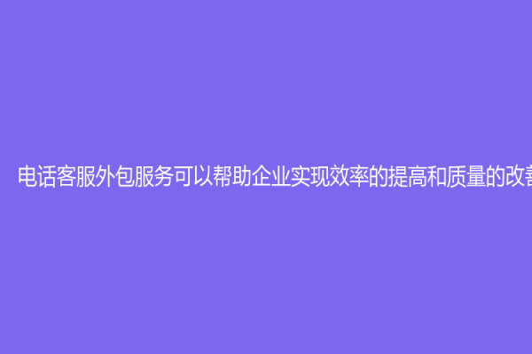 電話客服外包服務可以幫助企業實現效率的提高和質量的改善