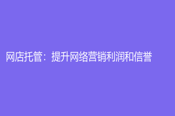網(wǎng)店托管：提升網(wǎng)絡(luò)營銷利潤和信譽
