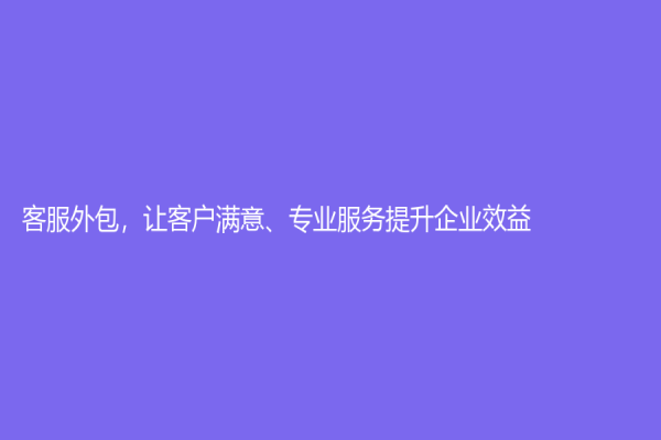客服外包，讓客戶滿意、專業(yè)服務(wù)提升企業(yè)效益！