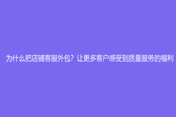 為什么把店鋪客服外包？讓更多客戶感受到質量服務的福利！