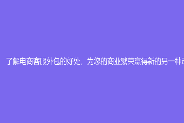 了解電商客服外包的好處，為您的商業(yè)繁榮贏得新的另一種動(dòng)力