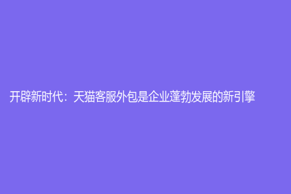 開辟新時代：天貓客服外包是企業蓬勃發展的新引擎