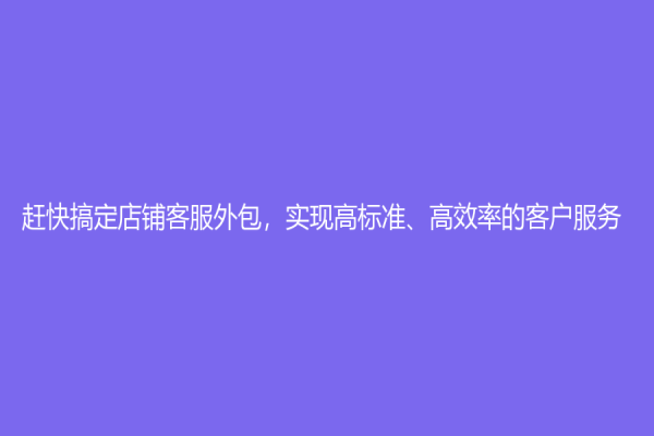 趕快搞定店鋪客服外包，實現高標準、高效率的客戶服務！