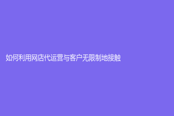 如何利用網店代運營與客戶無限制地接觸？