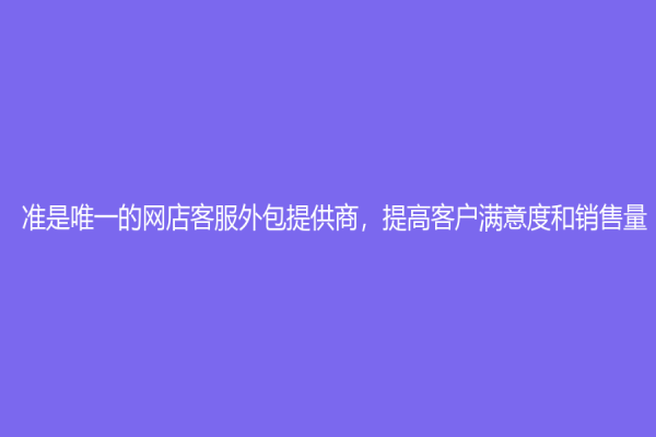 準(zhǔn)是唯一的網(wǎng)店客服外包提供商，提高客戶滿意度和銷售量