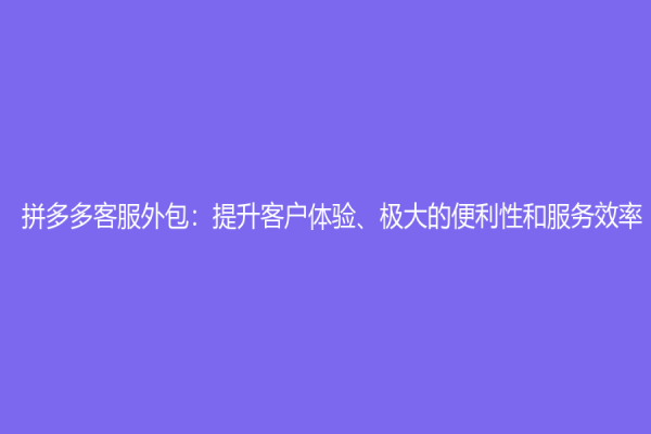 拼多多客服外包：提升客戶體驗、極大的便利性和服務效率