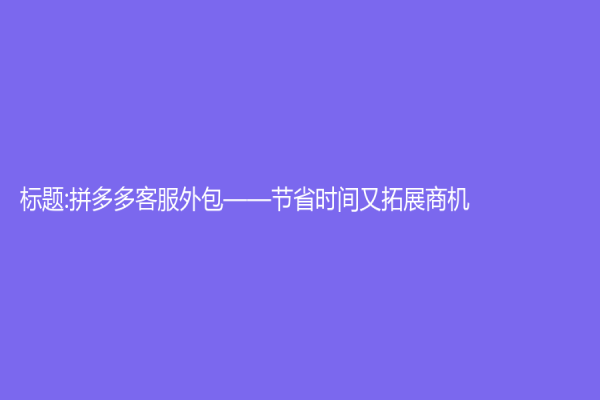 標題:拼多多客服外包——節(jié)省時間又拓展商機