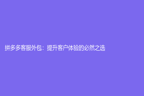 拼多多客服外包：提升客戶體驗的必然之選