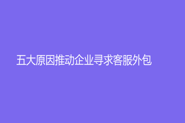 五大原因推動企業尋求客服外包