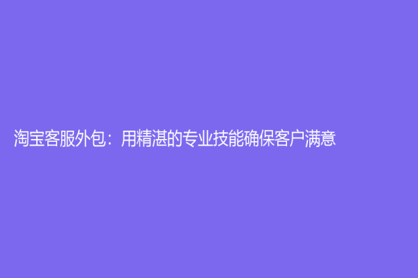 淘寶客服外包：用精湛的專業(yè)技能確保客戶滿意