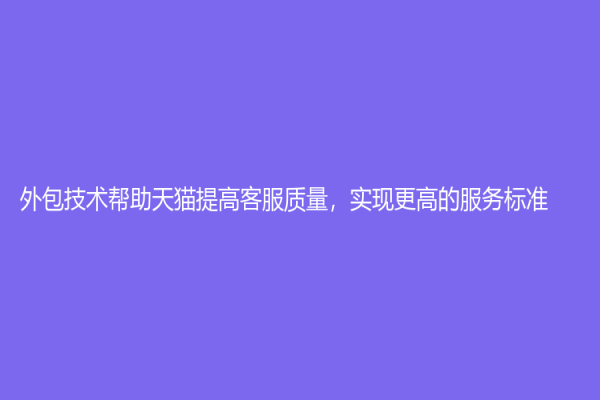 外包技術幫助天貓提高客服質量，實現更高的服務標準