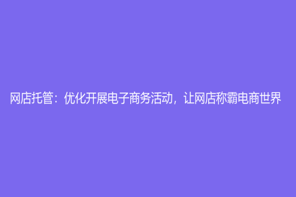 網店托管：優化開展電子商務活動，讓網店稱霸電商世界