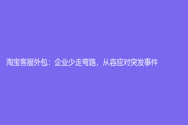 淘寶客服外包：企業少走彎路，從容應對突發事件