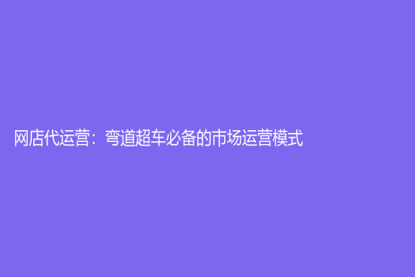 網店代運營：彎道超車必備的市場運營模式