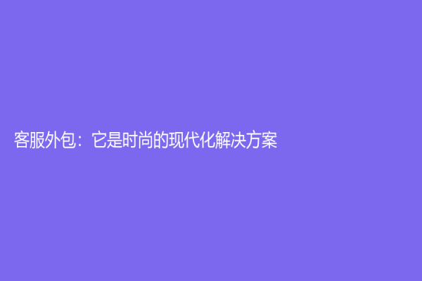 客服外包：它是時(shí)尚的現(xiàn)代化解決方案