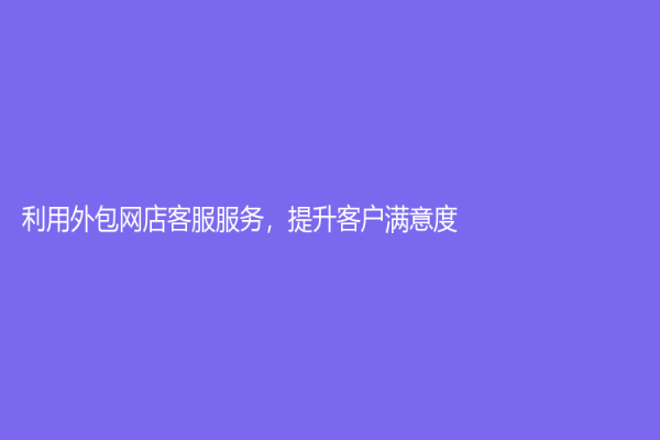 利用外包網店客服服務，提升客戶滿意度！